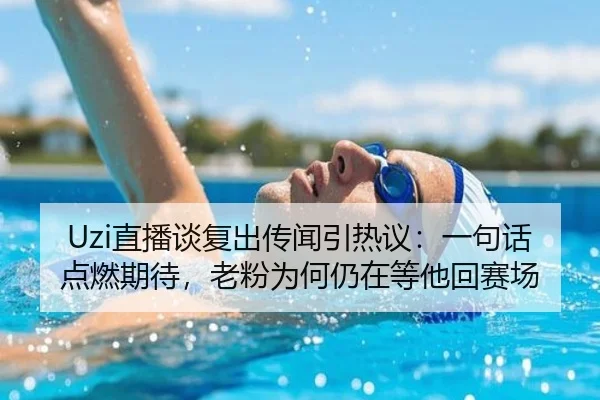 Uzi直播谈复出传闻引热议：一句话点燃期待，老粉为何仍在等他回赛场